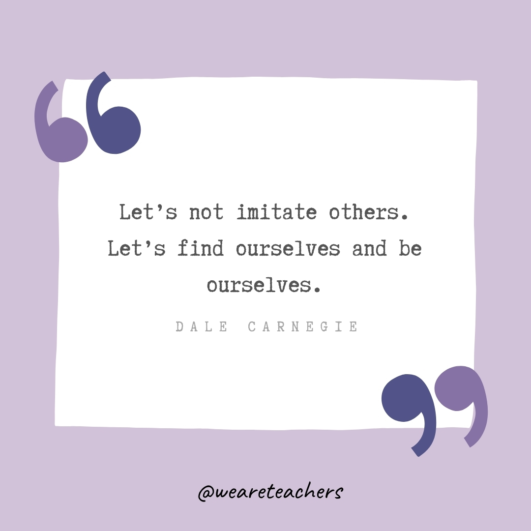 Let’s not imitate others. Let’s find ourselves and be ourselves. -Dale Carnegie