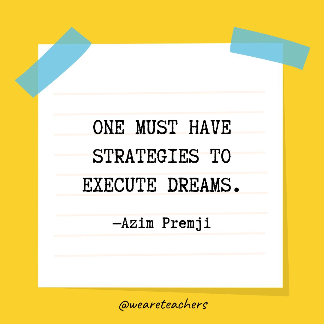 “One must have strategies to execute dreams.” —Azim Premji- Quotes About Education