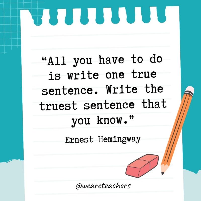 All you have to do is write one true sentence. Write the truest sentence that you know.