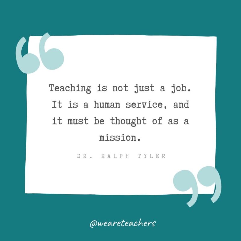 Teaching is not just a job. It is a human service, and it must be thought of as a mission. —Dr. Ralph Tyler- Teacher Appreciation Quotes