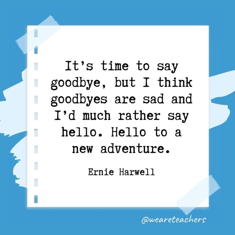 It’s time to say goodbye, but I think goodbyes are sad and I’d much rather say hello. Hello to a new adventure. —Ernie Harwell