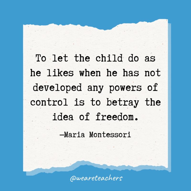 To let the child do as he likes when he has not developed any powers of control is to betray the idea of freedom.