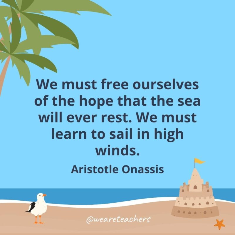 We must free ourselves of the hope that the sea will ever rest. We must learn to sail in high winds- beach quotes