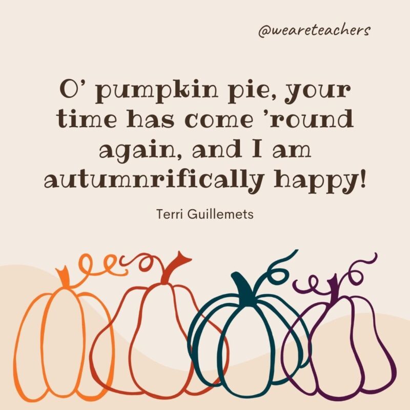 O' pumpkin pie, your time has come ’round again, and I am autumnrifically happy! —Terri Guillemets