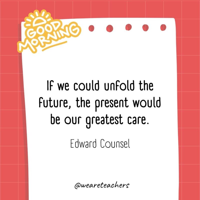If we could unfold the future, the present would be our greatest care. ― Edward Counsel