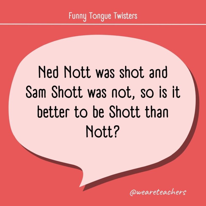 Ned Nott was shot and Sam Shott was not, so is it better to be Shott than Nott?- tongue twisters for kids