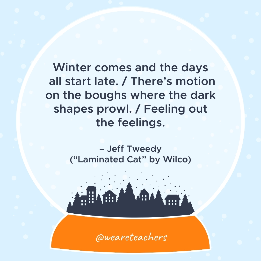 Winter comes and the days all start late. / There's motion on the boughs where the dark shapes prowl. / Feeling out the feelings. – Jeff Tweedy ("Laminated Cat" by Wilco)