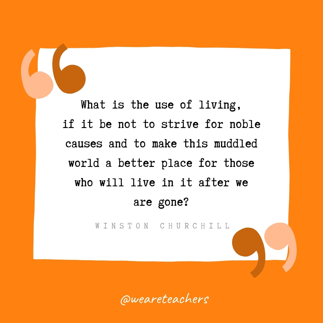 What is the use of living, if it be not to strive for noble causes and to make this muddled world a better place for those who will live in it after we are gone? -Winston Churchill- volunteering quotes