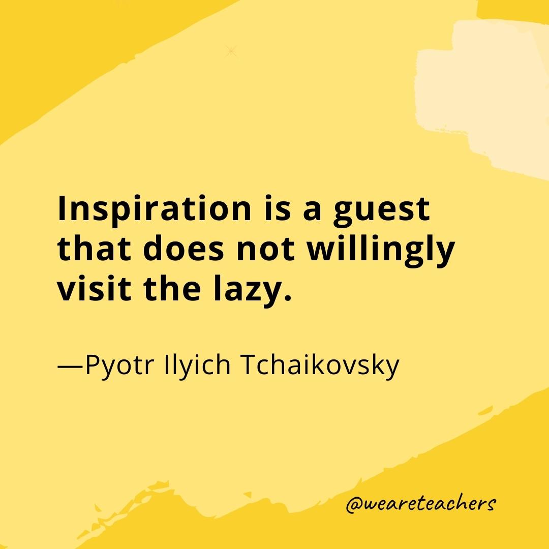 Inspiration is a guest that does not willingly visit the lazy. —Pyotr Ilyich Tchaikovsky- quotes about art