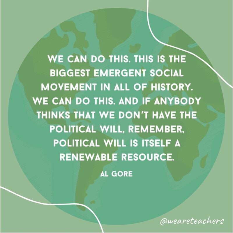 We can do this. This is the biggest emergent social movement in all of history. We can do this. And if anybody thinks that we don’t have the political will, remember, political will is itself a renewable resource.- earth day quotes