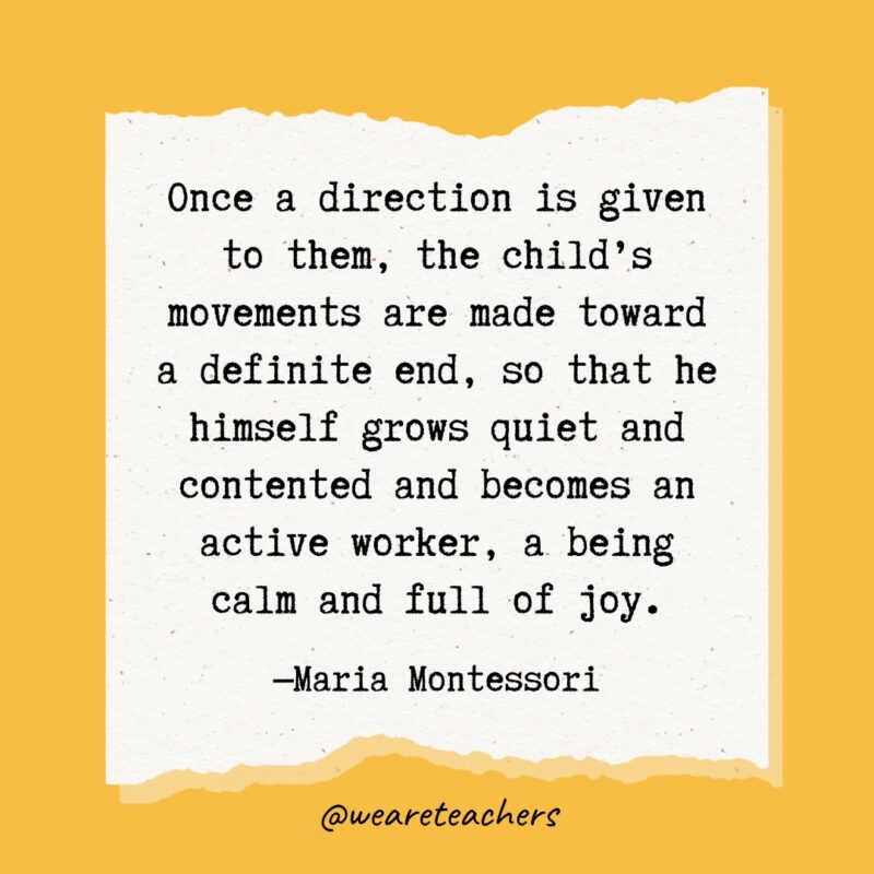 Once a direction is given to them, the child's movements are made toward a definite end, so that he himself grows quiet and contented and becomes an active worker, a being calm and full of joy.