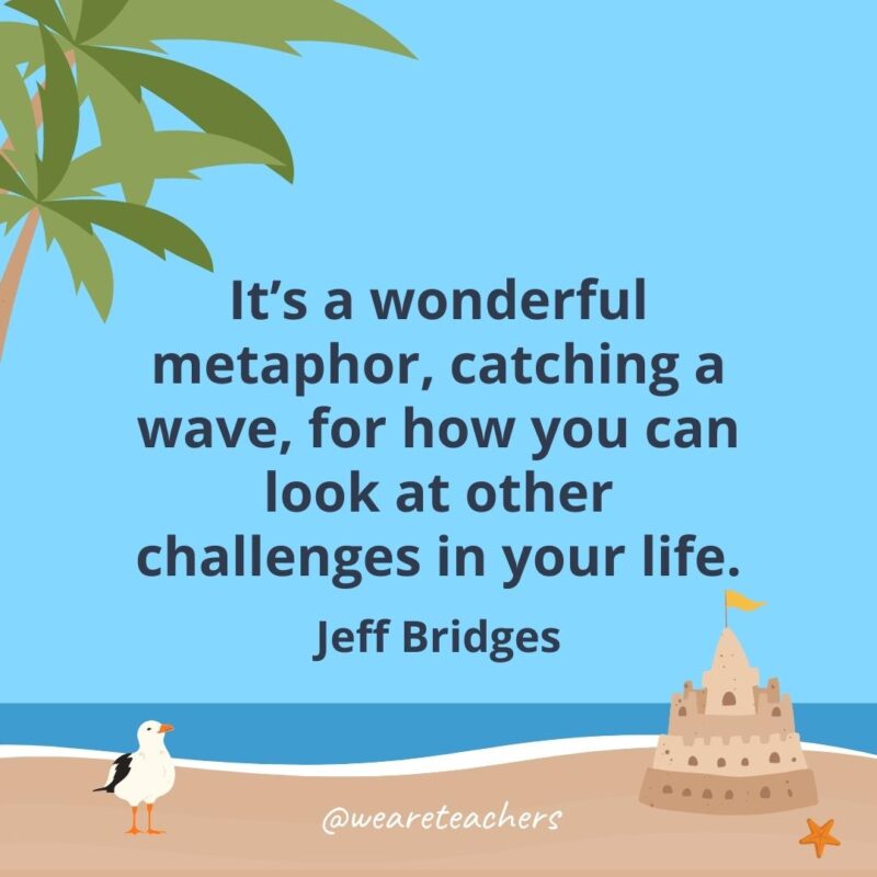 It’s a wonderful metaphor, catching a wave, for how you can look at other challenges in your life.