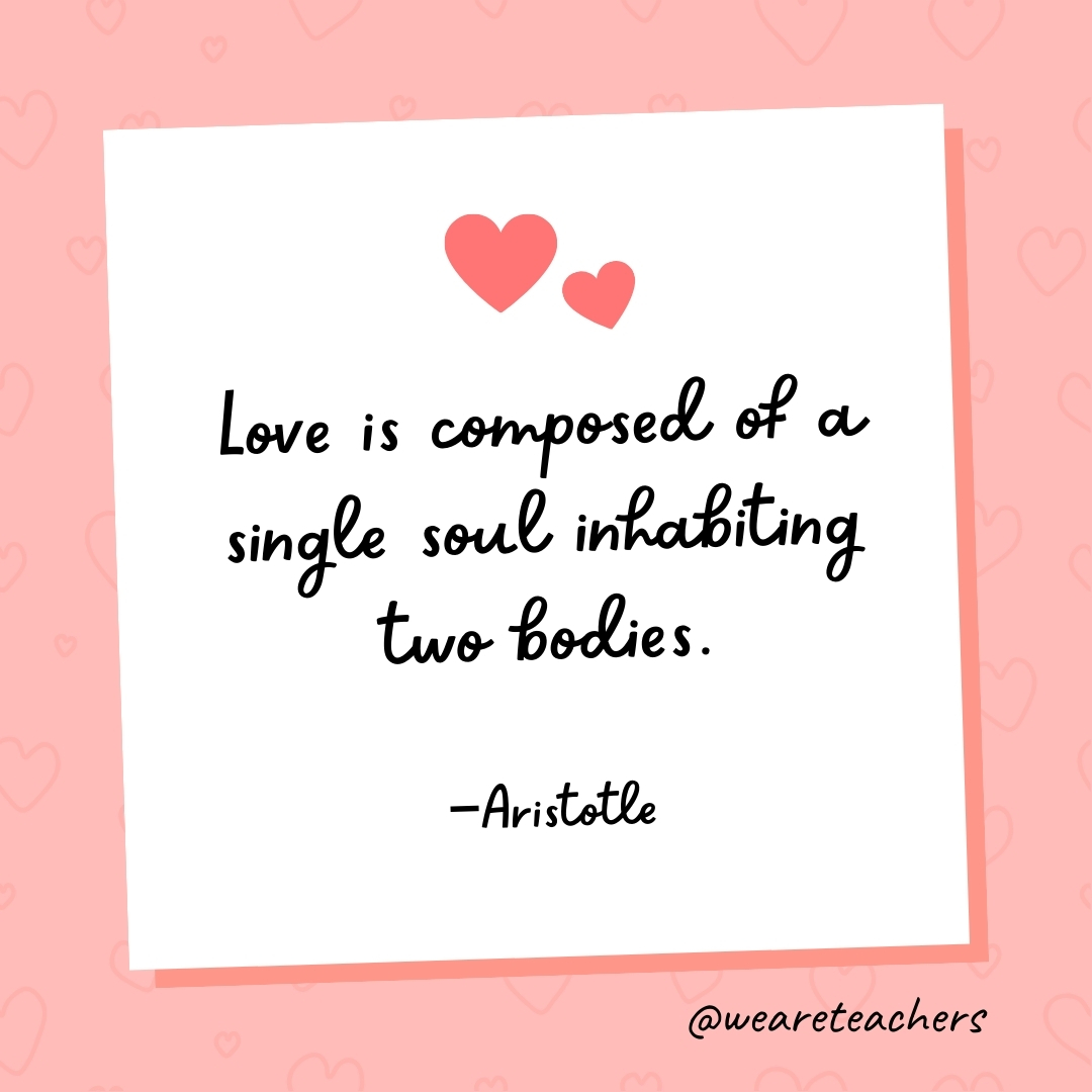 Love is composed of a single soul inhabiting two bodies. —Aristotle 