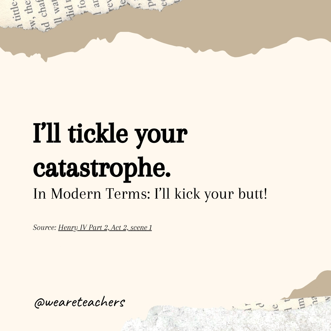 I’ll tickle your catastrophe.- Shakespearean insults