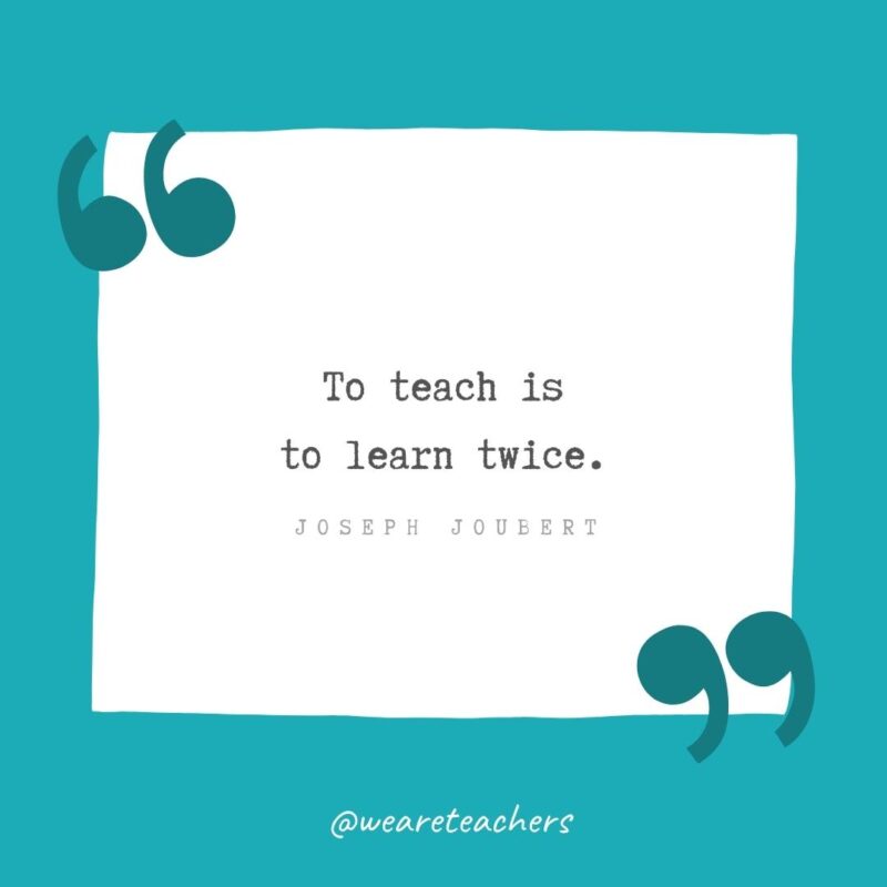 To teach is to learn twice. —Joseph Joubert