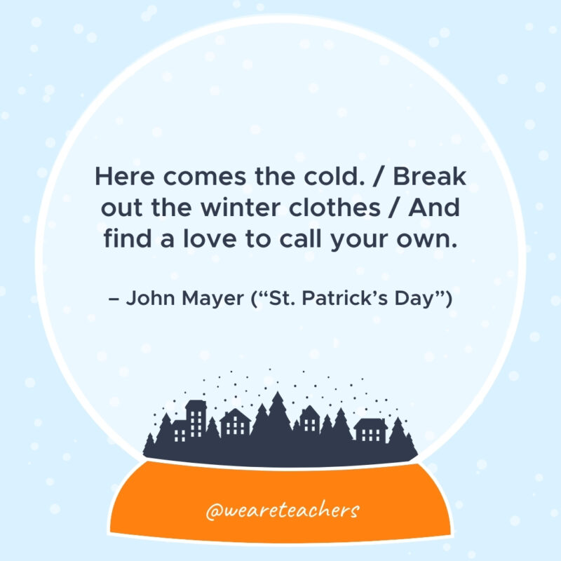 Here comes the cold. / Break out the winter clothes / And find a love to call your own. – John Mayer ("St. Patrick's Day")