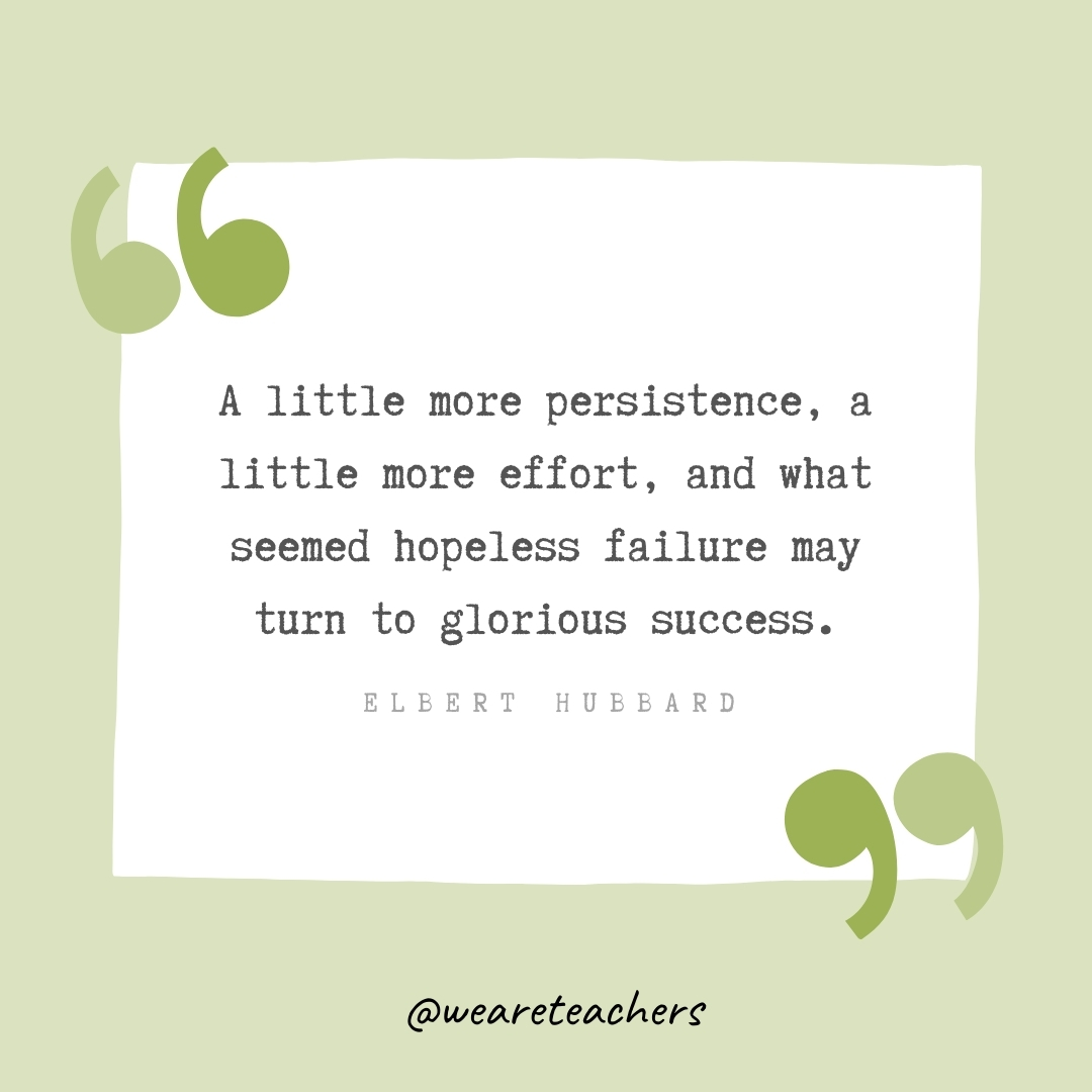 A little more persistence, a little more effort, and what seemed hopeless failure may turn to glorious success. -Elbert Hubbard- Growth Mindset Quotes