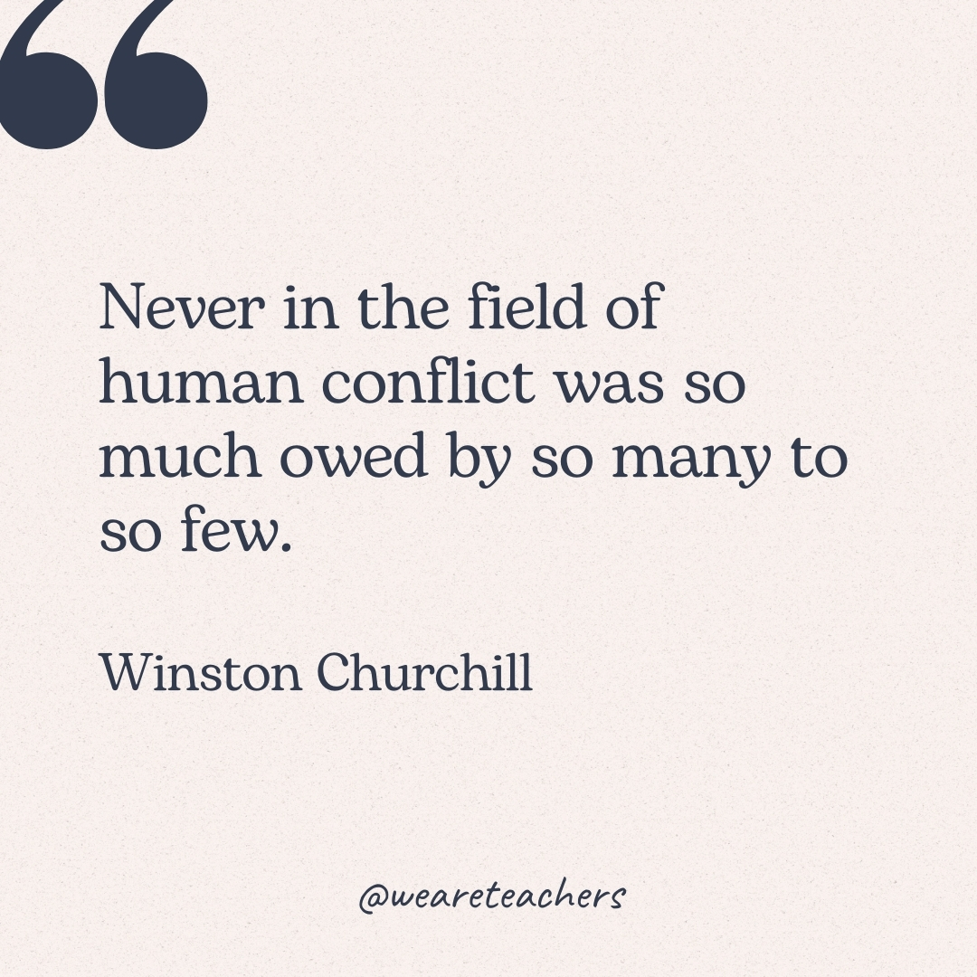 Never in the field of human conflict was so much owed by so many to so few. -Winston Churchill