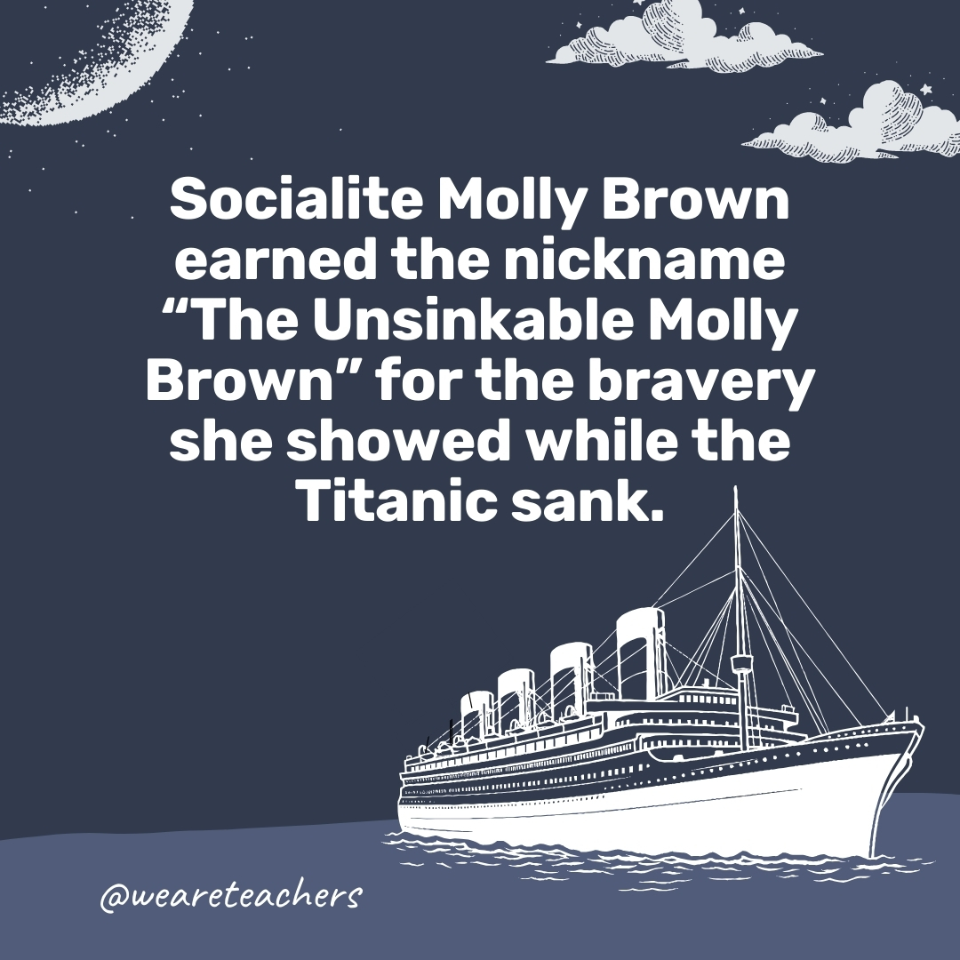 Socialite Molly Brown earned the nickname "The Unsinkable Molly Brown" for the bravery she showed while the Titanic sank.