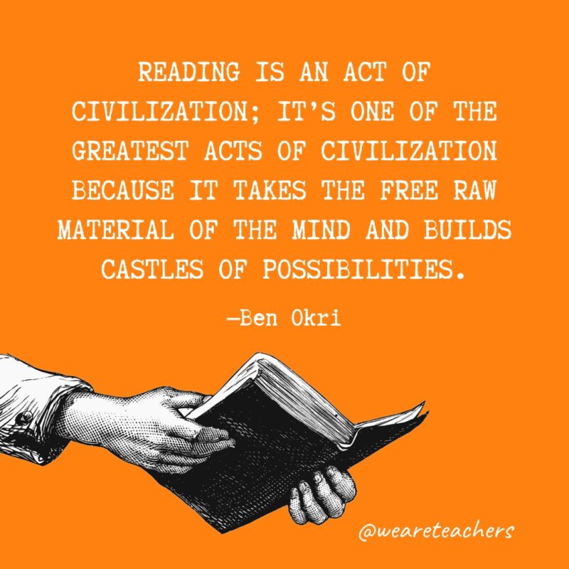 Reading is an act of civilization; it’s one of the greatest acts of civilization because it takes the free raw material of the mind and builds castles of possibilities.- quotes about reading