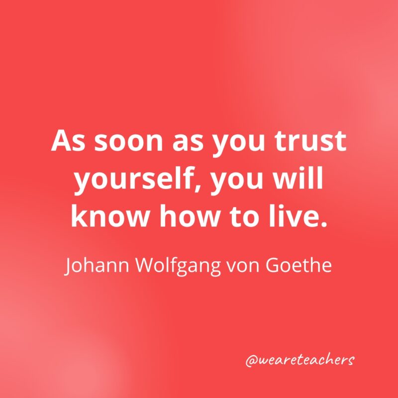 As soon as you trust yourself, you will know how to live. —Johann Wolfgang von Goethe- Quotes about Confidence