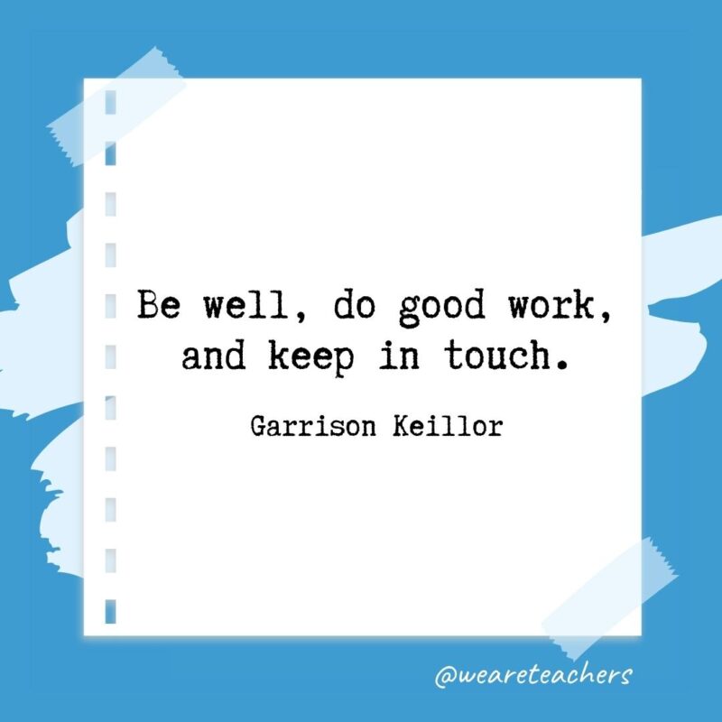 Be well, do good work, and keep in touch. —Garrison Keillor