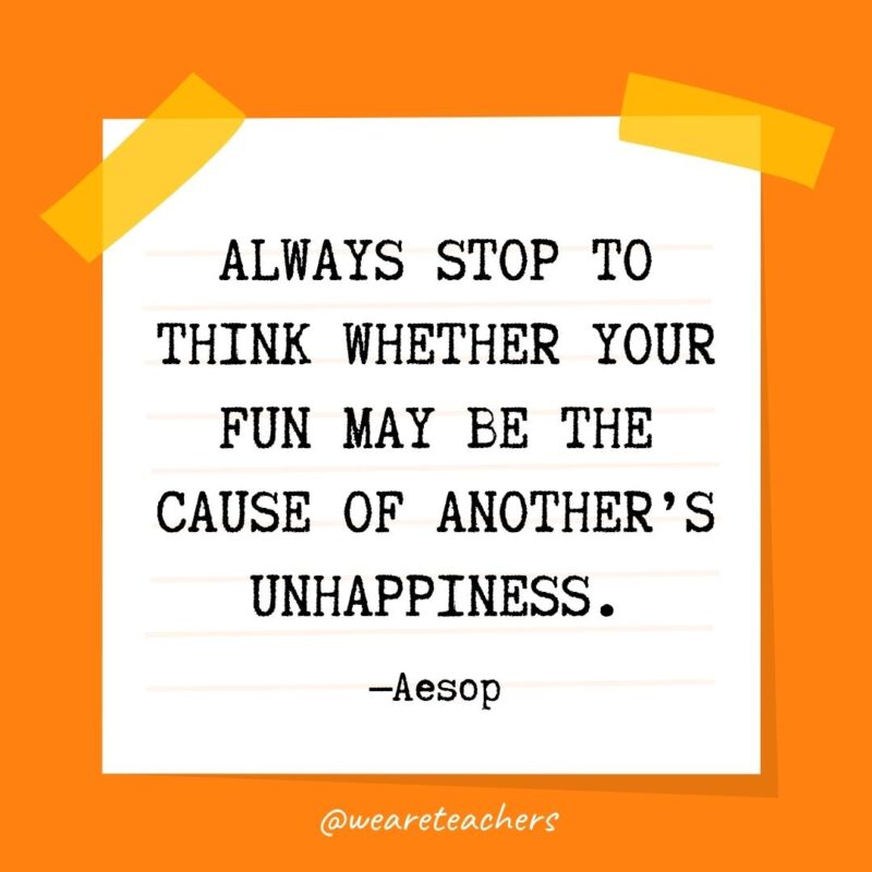 Always stop to think whether your fun may be the cause of another’s unhappiness. —Aesop- kindness quotes