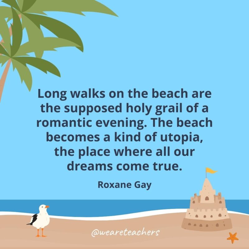 Long walks on the beach are the supposed holy grail of a romantic evening. The beach becomes a kind of utopia, the place where all our dreams come true.- beach quotes