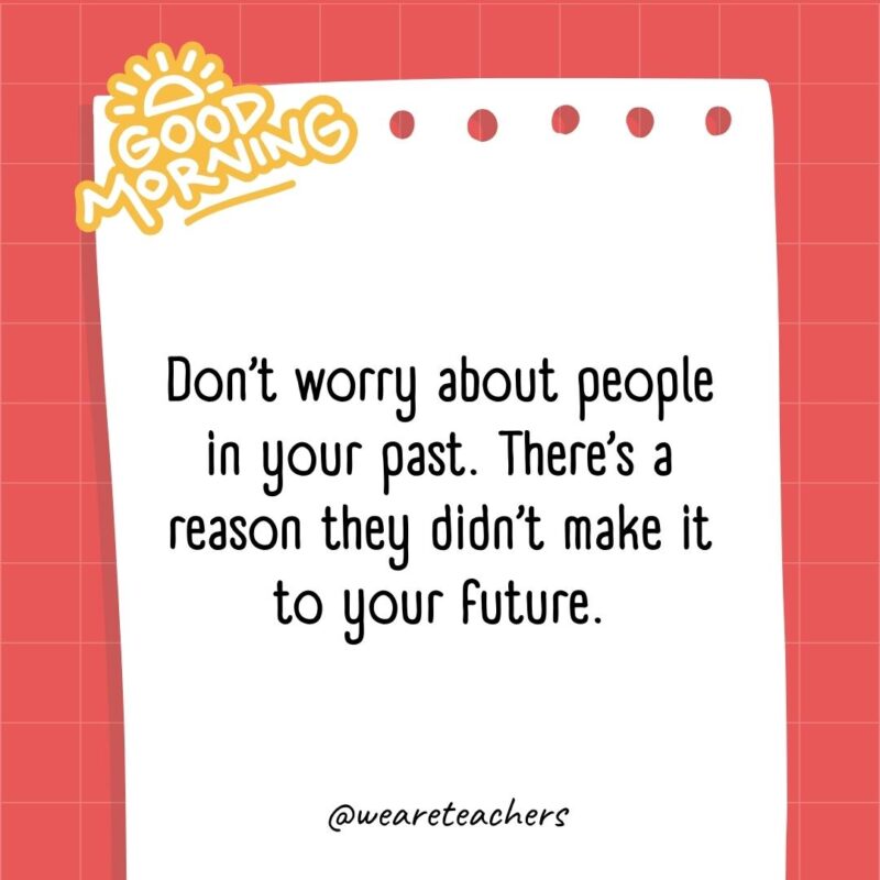 Don’t worry about people in your past. There’s a reason they didn’t make it to your future.