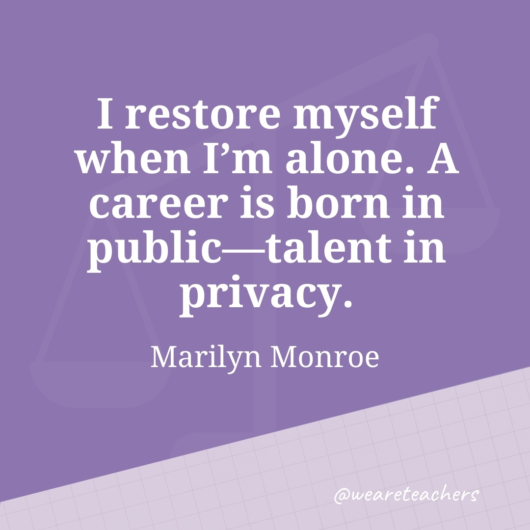 I restore myself when I'm alone. A career is born in public—talent in privacy. —Marilyn Monroe