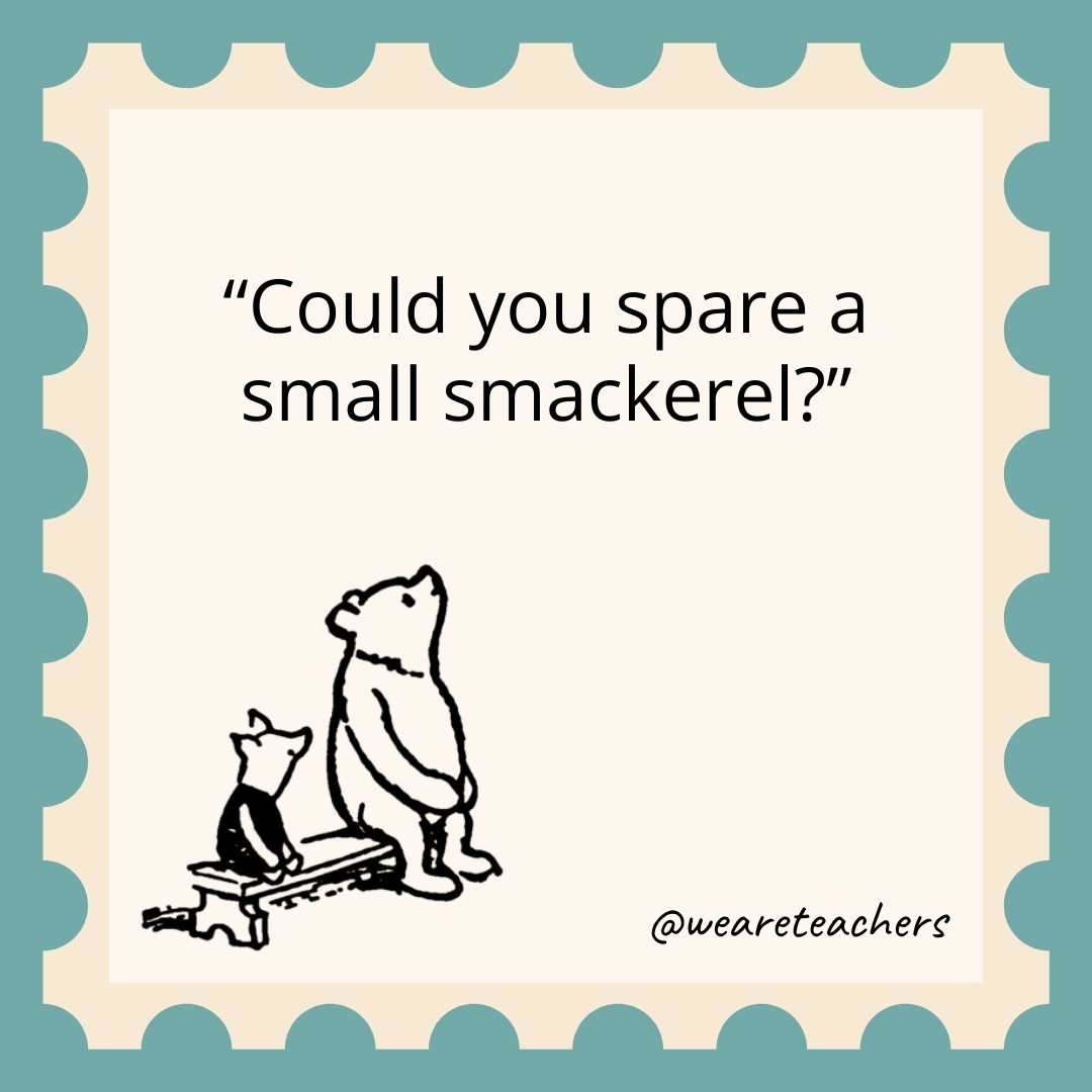 Could you spare a small smackerel?- winnie the pooh quotes