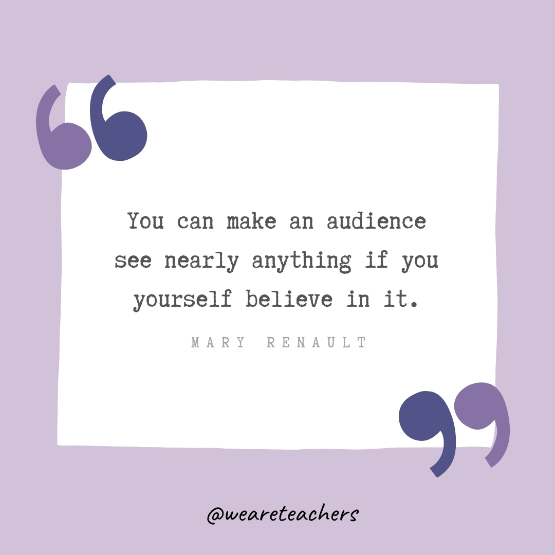 You can make an audience see nearly anything if you yourself believe in it. -Mary Renault