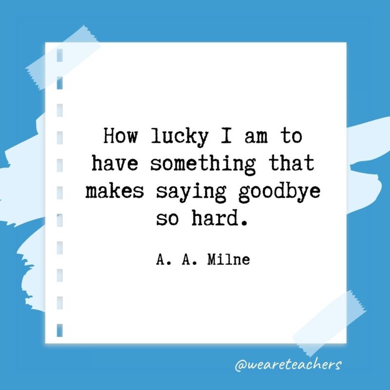 How lucky I am to have something that makes saying goodbye so hard. —A. A. Milne- retirement quotes for teachers