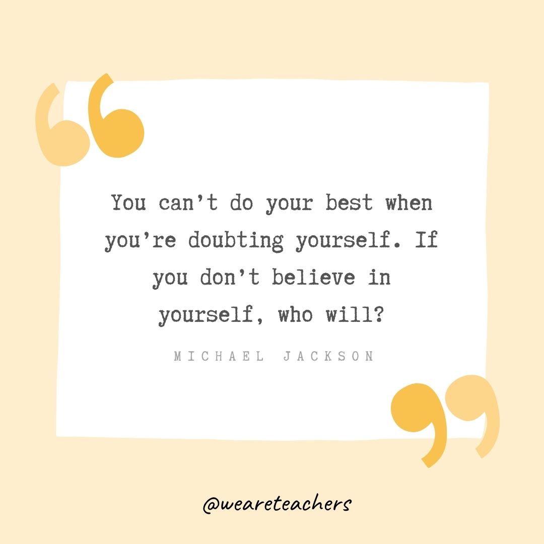 You can't do your best when you're doubting yourself. If you don't believe in yourself, who will? -Michael Jackson- Growth Mindset Quotes