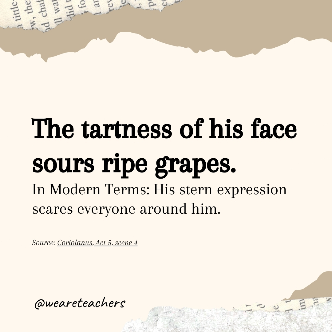 The tartness of his face sours ripe grapes.- Shakespearean insults