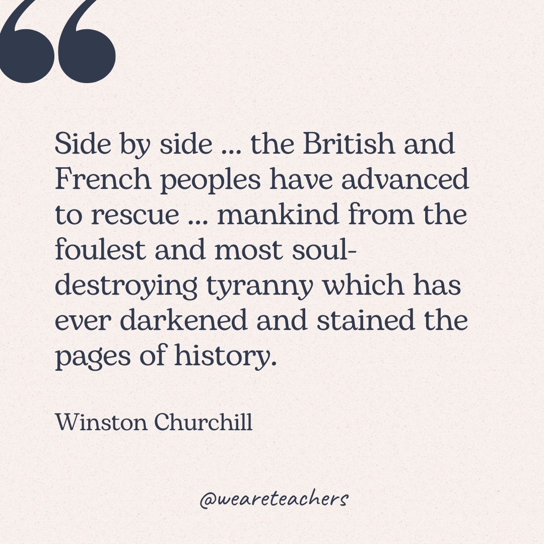 Side by side … the British and French peoples have advanced to rescue … mankind from the foulest and most soul-destroying tyranny which has ever darkened and stained the pages of history. -Winston Churchill