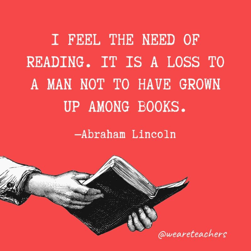 I feel the need of reading. It is a loss to a man not to have grown up among books.