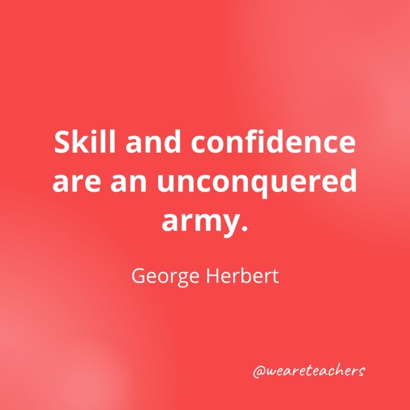 Skill and confidence are an unconquered army. —George Herbert