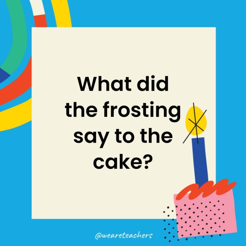 Birthday Jokes for Kids What did the frosting say to the cake?