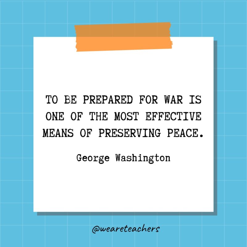 To be prepared for war is one of the most effective means of preserving peace. - George Washington