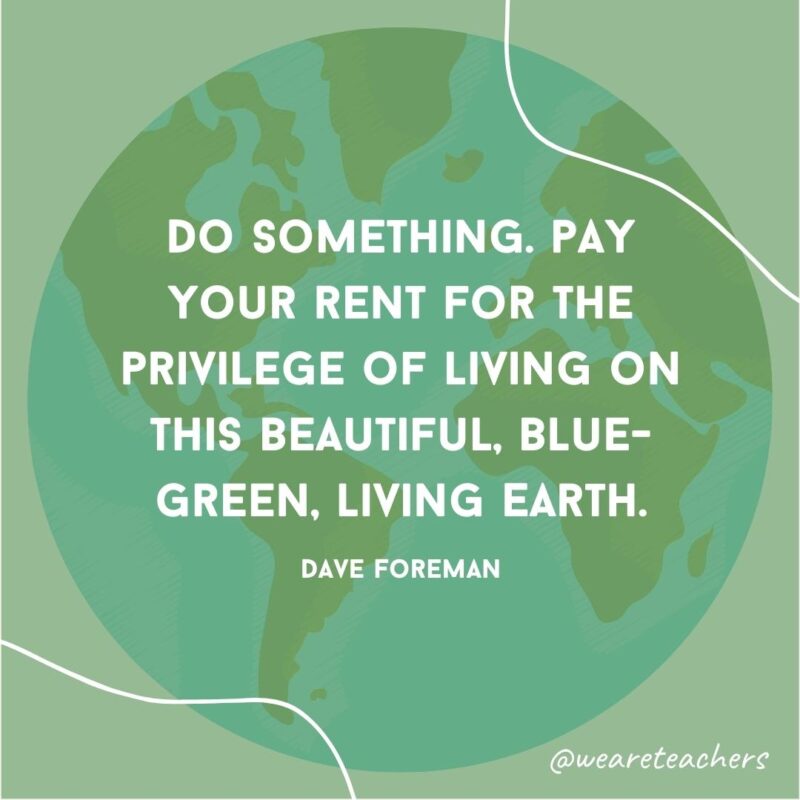 Do something. Pay your rent for the privilege of living on this beautiful, blue-green, living Earth.- earth day quotes