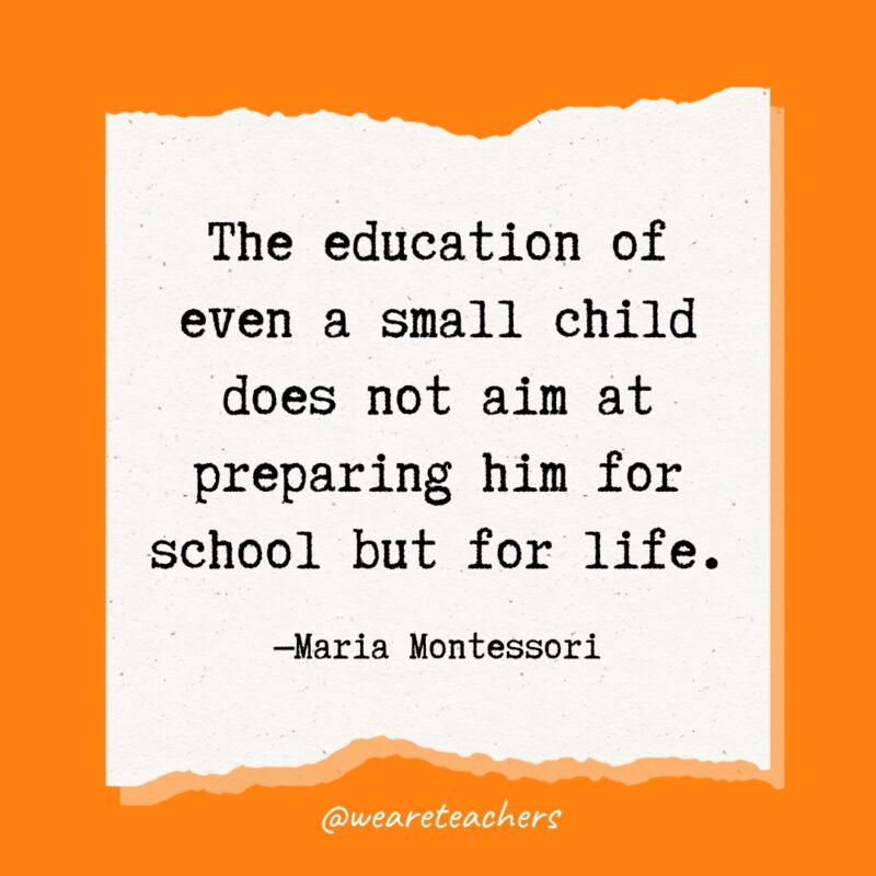 The education of even a small child does not aim at preparing him for school but for life.- Maria Montessori quotes