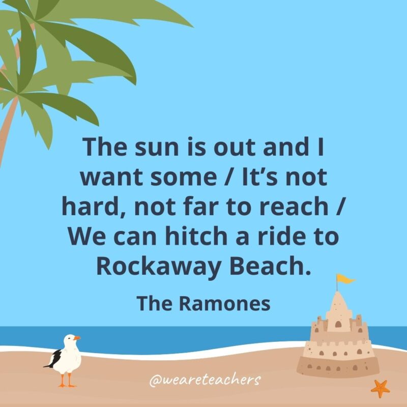 The sun is out and I want some / It’s not hard, not far to reach / We can hitch a ride to Rockaway Beach.