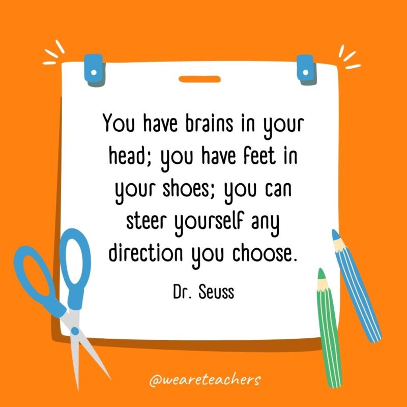 You have brains in your head; you have feet in your shoes; you can steer yourself any direction you choose. —Dr. Seuss