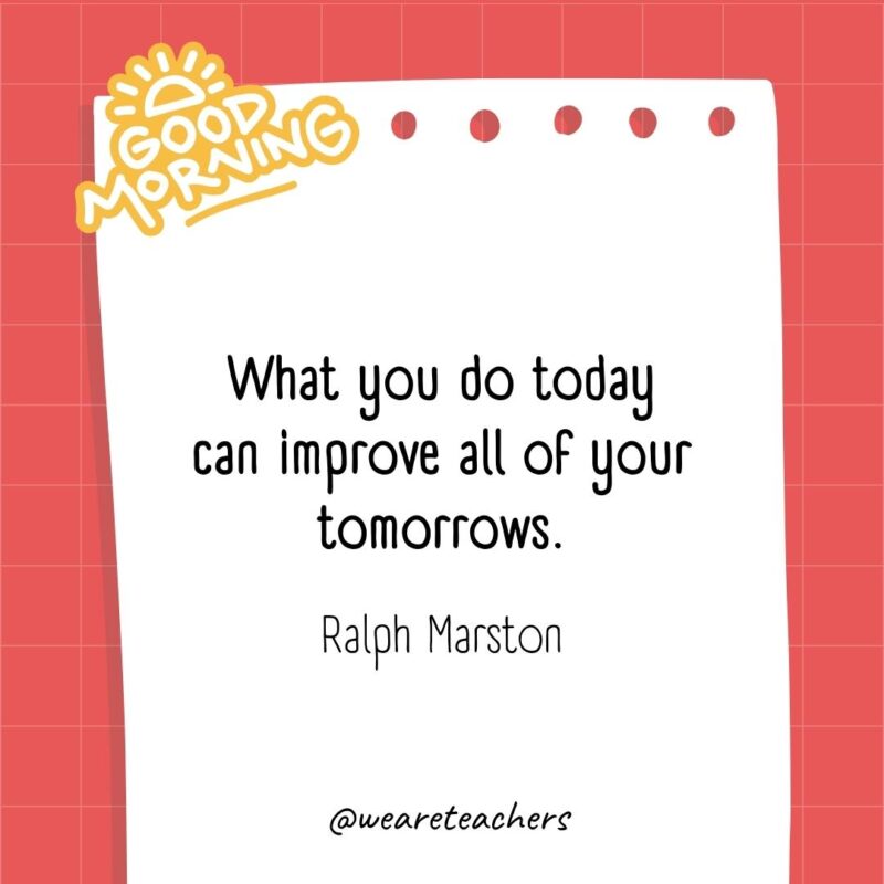 What you do today can improve all of your tomorrows. ― Ralph Marston