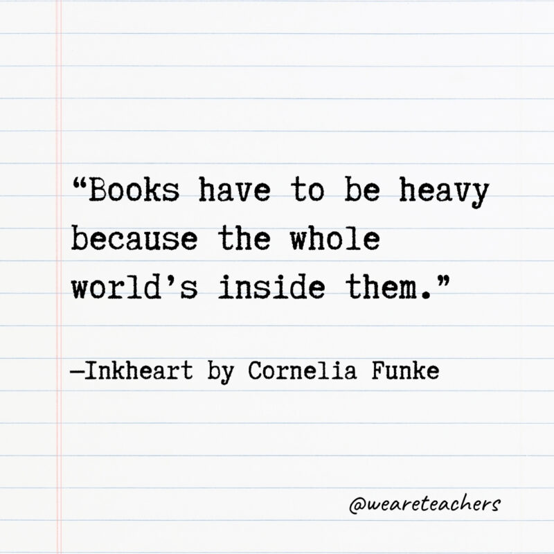 Books have to be heavy because the whole world’s inside them.