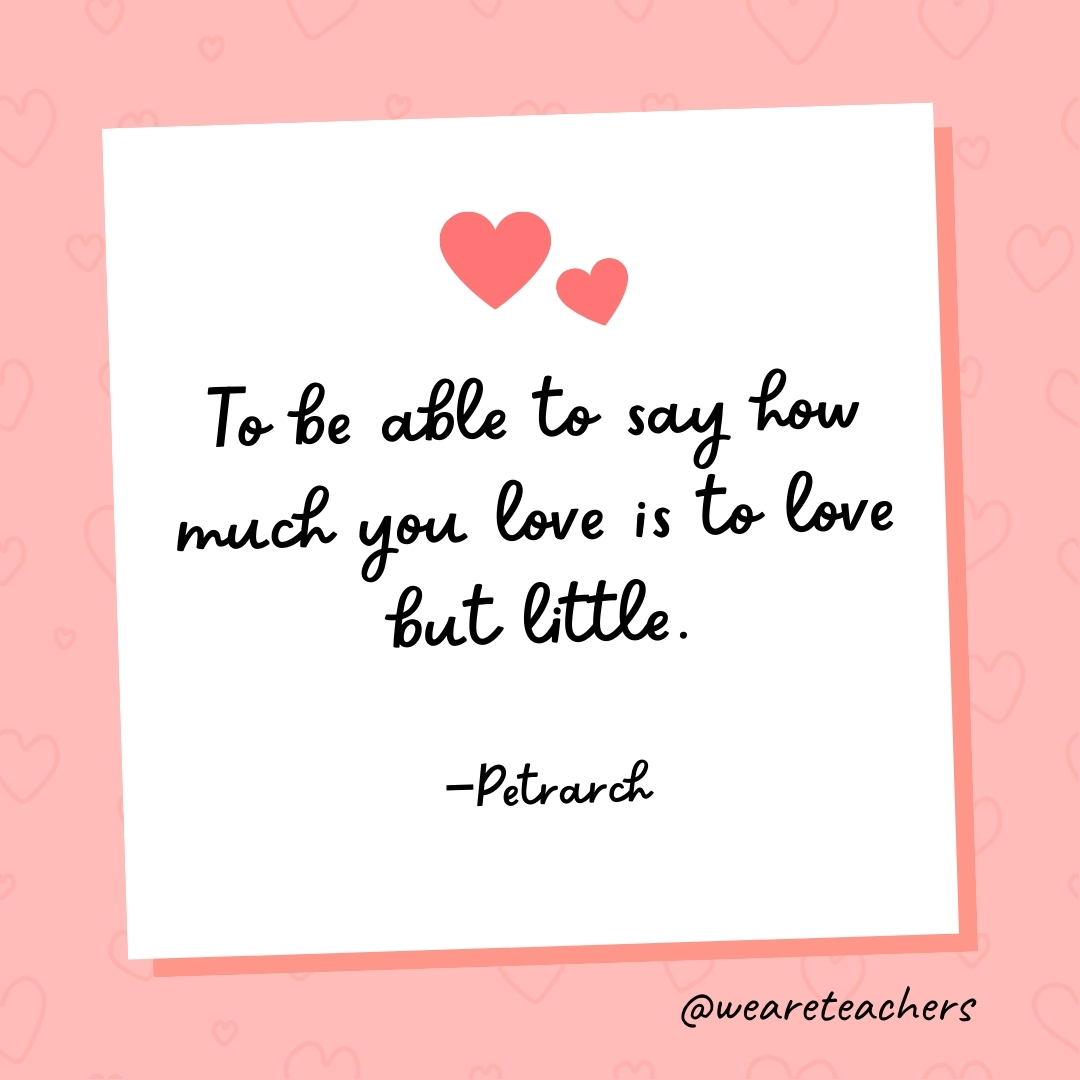 To be able to say how much you love is to love but little. —Petrarch
