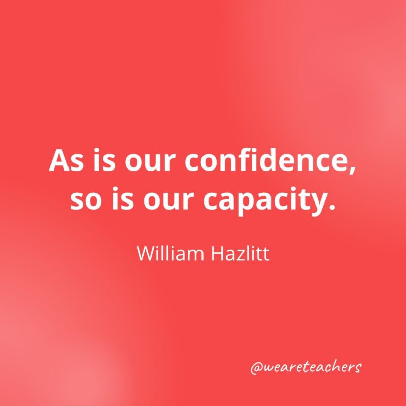 As is our confidence, so is our capacity. —William Hazlitt- Quotes about Confidence