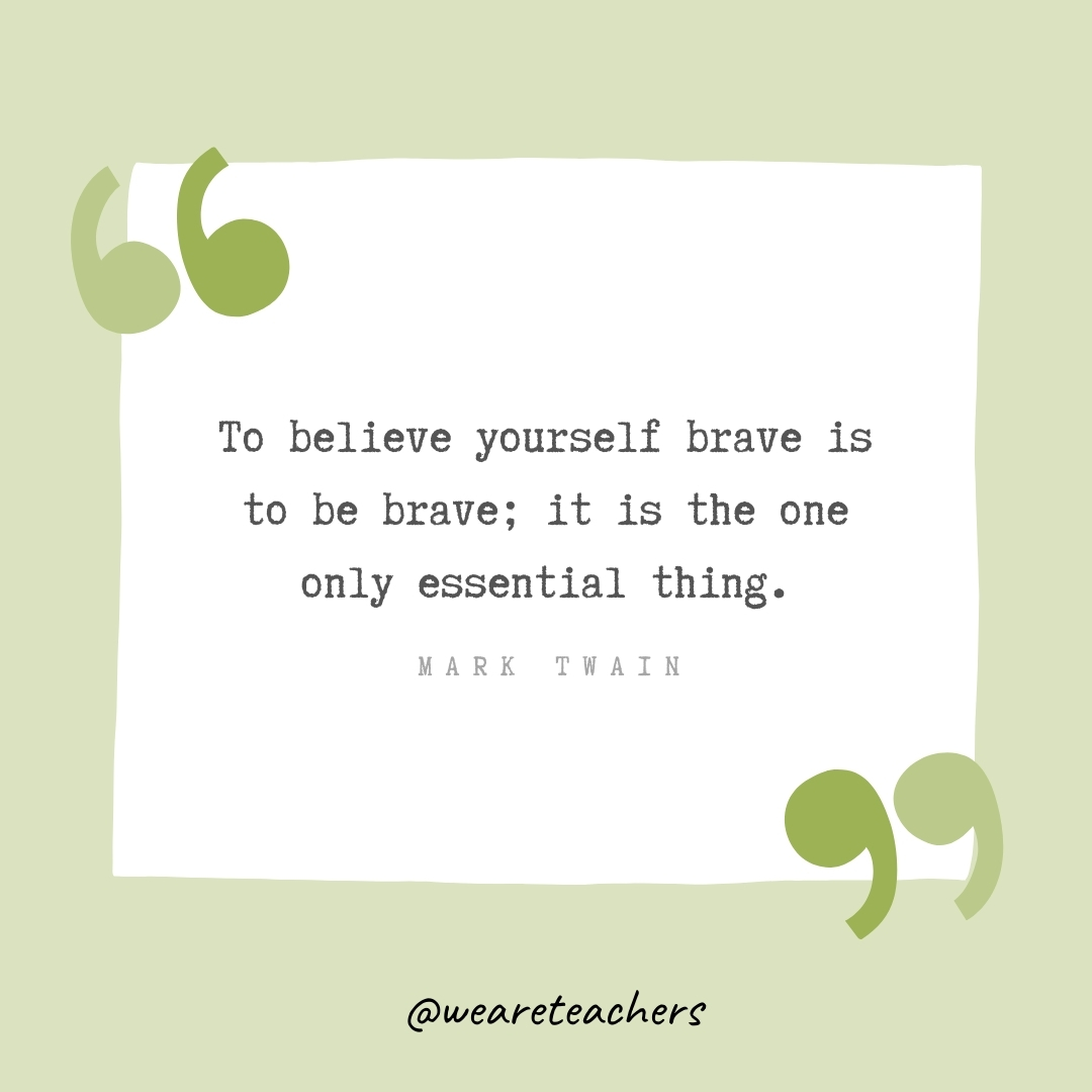 To believe yourself brave is to be brave; it is the one only essential thing. -Mark Twain
