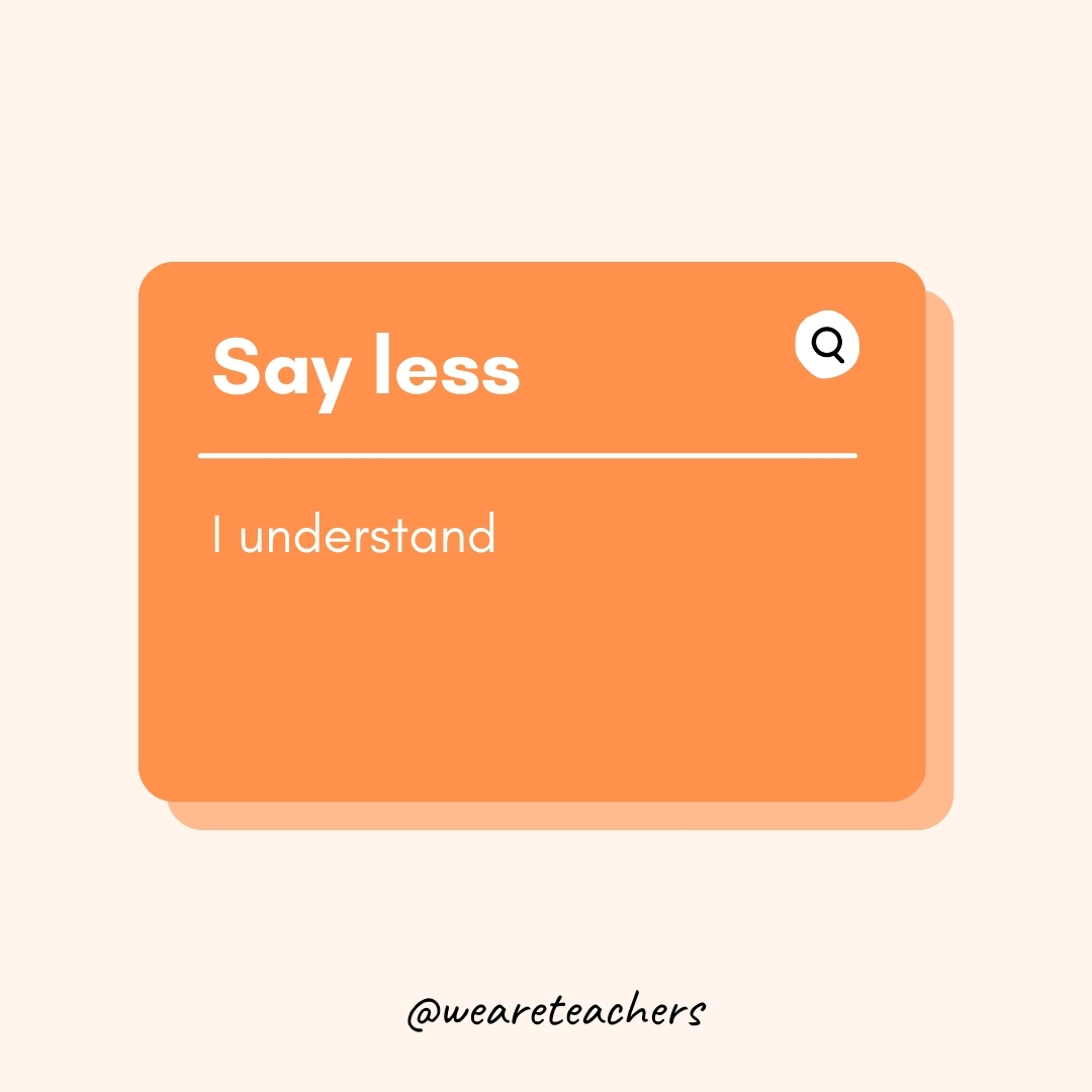 Say less

I understand- Teen Slang